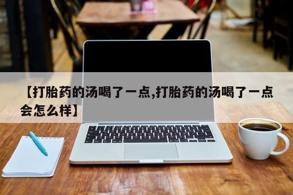米非司酮在线下单【打胎药的汤喝了一点,打胎药的汤喝了一点会怎么样】