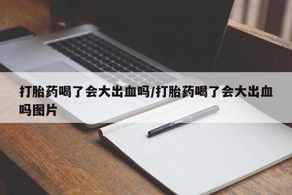 米非司酮在线下单打胎药喝了会大出血吗/打胎药喝了会大出血吗图片