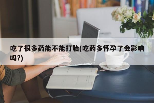 米非司酮在线下单吃了很多药能不能打胎(吃药多怀孕了会影响吗?)