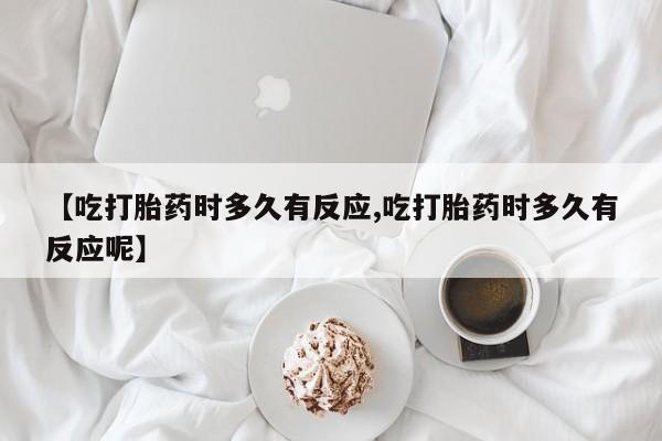 米非司酮在线下单【吃打胎药时多久有反应,吃打胎药时多久有反应呢】
