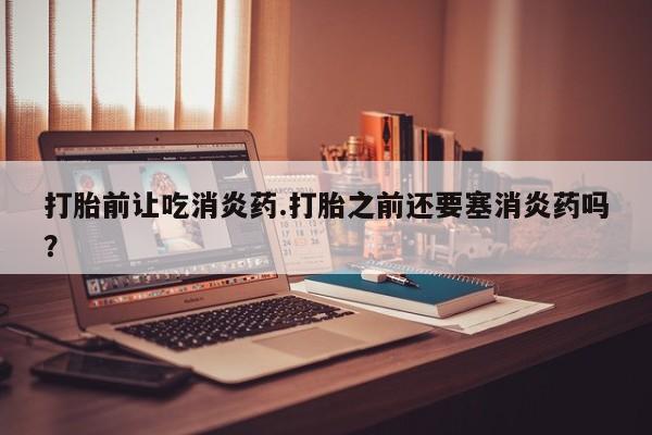 米非司酮在线下单打胎前让吃消炎药.打胎之前还要塞消炎药吗？
