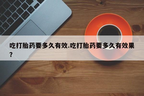 米非司酮在线下单吃打胎药要多久有效.吃打胎药要多久有效果？