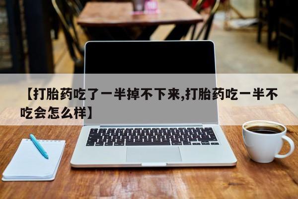 米非司酮在线下单【打胎药吃了一半掉不下来,打胎药吃一半不吃会怎么样】