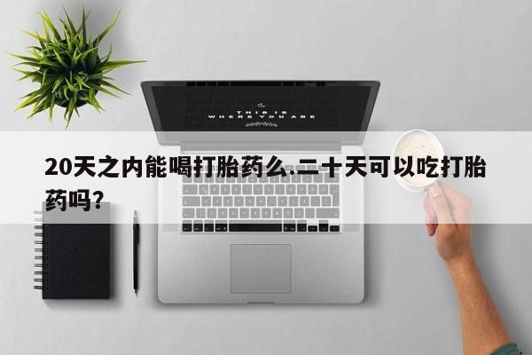 米非司酮在线下单20天之内能喝打胎药么.二十天可以吃打胎药吗？