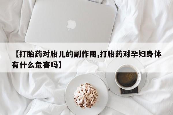 米非司酮在线下单【打胎药对胎儿的副作用,打胎药对孕妇身体有什么危害吗】