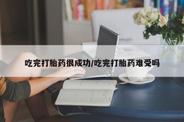 米非司酮在线下单吃完打胎药很成功/吃完打胎药难受吗