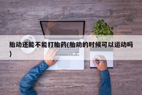 米非司酮在线下单胎动还能不能打胎药(胎动的时候可以运动吗)