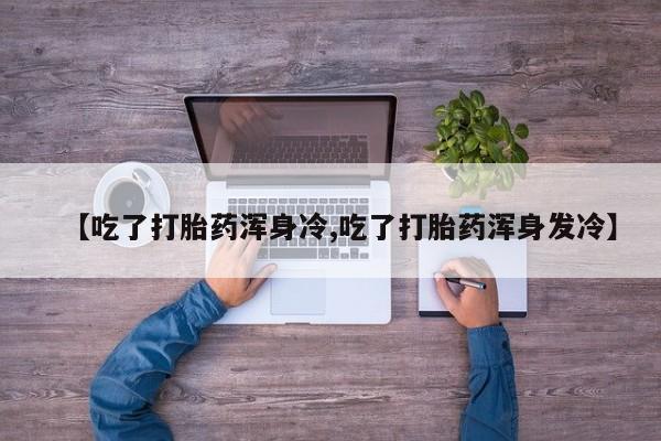 米非司酮在线下单【吃了打胎药浑身冷,吃了打胎药浑身发冷】