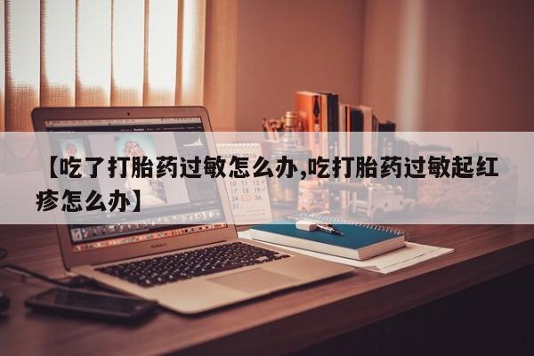 米非司酮在线下单【吃了打胎药过敏怎么办,吃打胎药过敏起红疹怎么办】