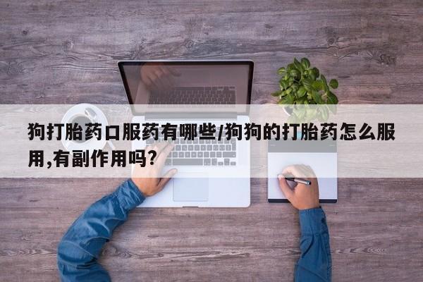 米非司酮在线下单狗打胎药口服药有哪些/狗狗的打胎药怎么服用,有副作用吗?