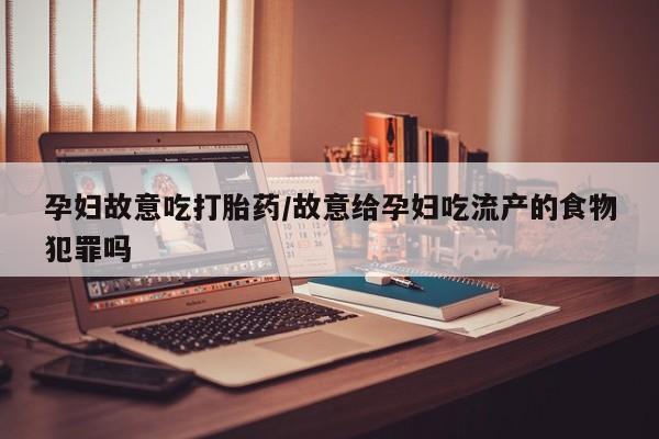 米非司酮在线下单孕妇故意吃打胎药/故意给孕妇吃流产的食物犯罪吗