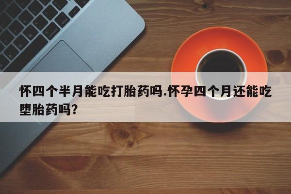 米非司酮在线下单怀四个半月能吃打胎药吗.怀孕四个月还能吃堕胎药吗？