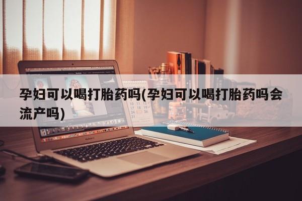 米非司酮在线下单孕妇可以喝打胎药吗(孕妇可以喝打胎药吗会流产吗)