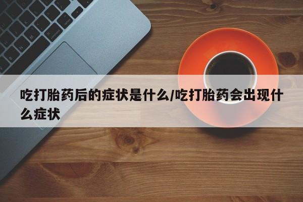 米非司酮在线下单吃打胎药后的症状是什么/吃打胎药会出现什么症状