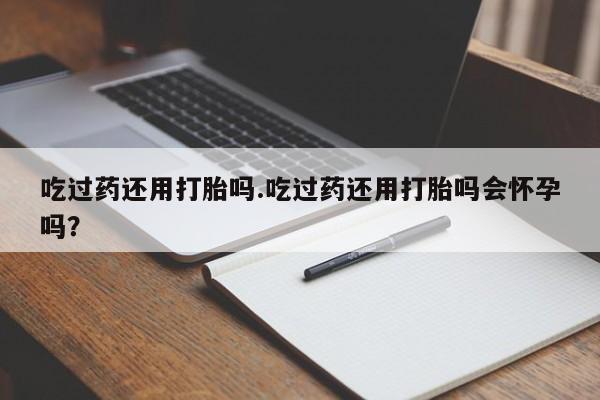 米非司酮在线下单吃过药还用打胎吗.吃过药还用打胎吗会怀孕吗？