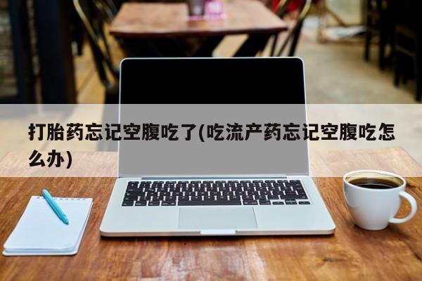 米非司酮在线下单打胎药忘记空腹吃了(吃流产药忘记空腹吃怎么办)