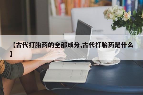 米非司酮在线下单【古代打胎药的全部成分,古代打胎药是什么】