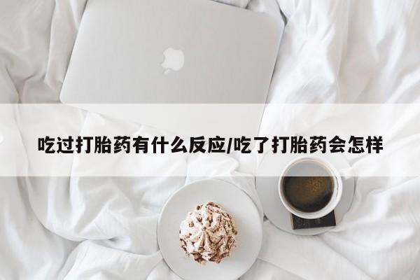 米非司酮在线下单吃过打胎药有什么反应/吃了打胎药会怎样