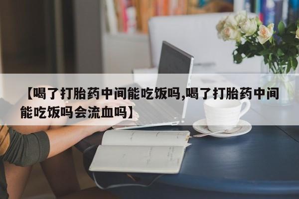 米非司酮在线下单【喝了打胎药中间能吃饭吗,喝了打胎药中间能吃饭吗会流血吗】