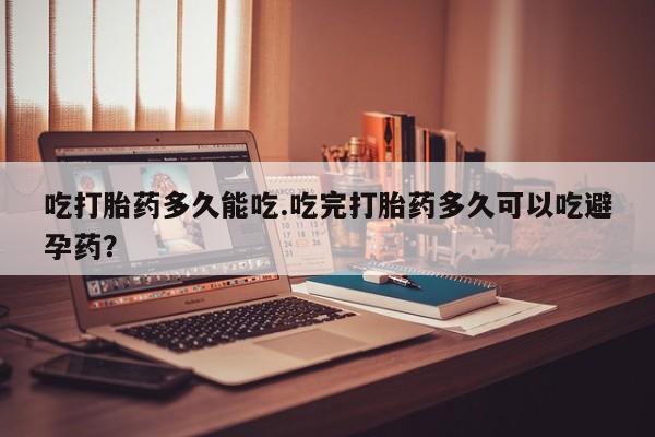 米非司酮在线下单吃打胎药多久能吃.吃完打胎药多久可以吃避孕药？