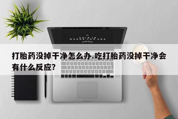 米非司酮在线下单打胎药没掉干净怎么办.吃打胎药没掉干净会有什么反应？