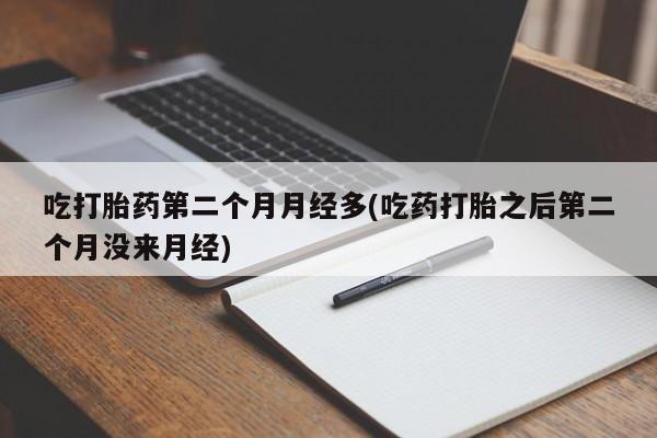 米非司酮在线下单吃打胎药第二个月月经多(吃药打胎之后第二个月没来月经)