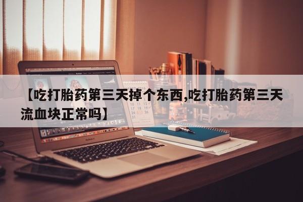 米非司酮在线下单【吃打胎药第三天掉个东西,吃打胎药第三天流血块正常吗】
