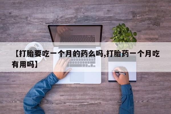 米非司酮在线下单【打胎要吃一个月的药么吗,打胎药一个月吃有用吗】