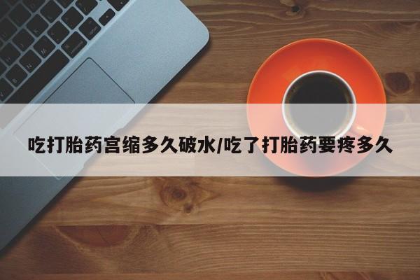 米非司酮在线下单吃打胎药宫缩多久破水/吃了打胎药要疼多久