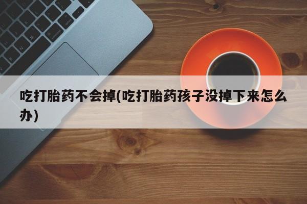 米非司酮在线下单吃打胎药不会掉(吃打胎药孩子没掉下来怎么办)