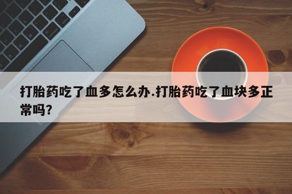 米非司酮在线下单打胎药吃了血多怎么办.打胎药吃了血块多正常吗？
