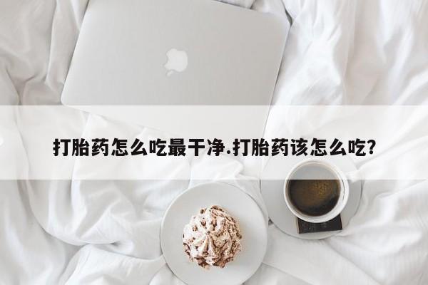 米非司酮在线下单打胎药怎么吃最干净.打胎药该怎么吃？