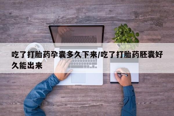 米非司酮在线下单吃了打胎药孕囊多久下来/吃了打胎药胚囊好久能出来