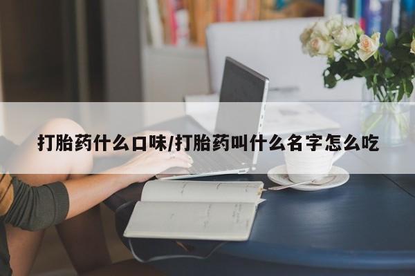 米非司酮在线下单打胎药什么口味/打胎药叫什么名字怎么吃