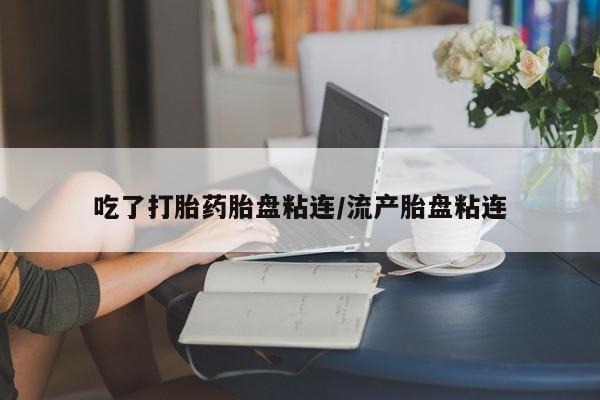 米非司酮在线下单吃了打胎药胎盘粘连/流产胎盘粘连