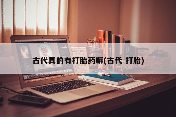 米非司酮在线下单古代真的有打胎药嘛(古代 打胎)