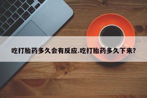米非司酮在线下单吃打胎药多久会有反应.吃打胎药多久下来？