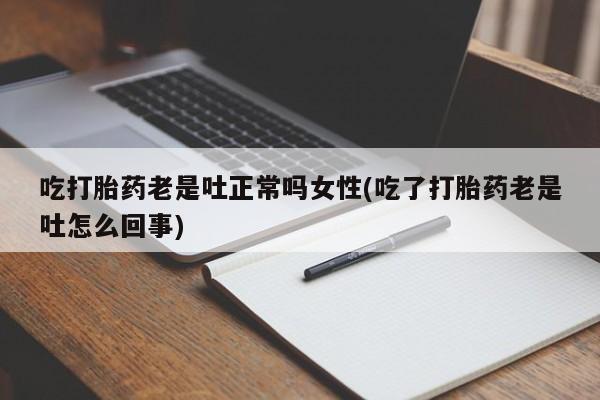 米非司酮在线下单吃打胎药老是吐正常吗女性(吃了打胎药老是吐怎么回事)