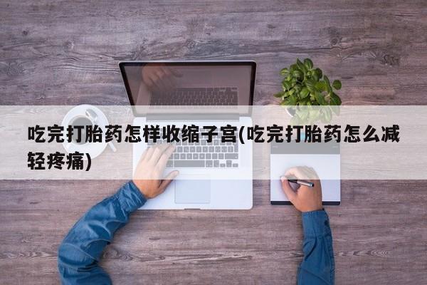 米非司酮在线下单吃完打胎药怎样收缩子宫(吃完打胎药怎么减轻疼痛)