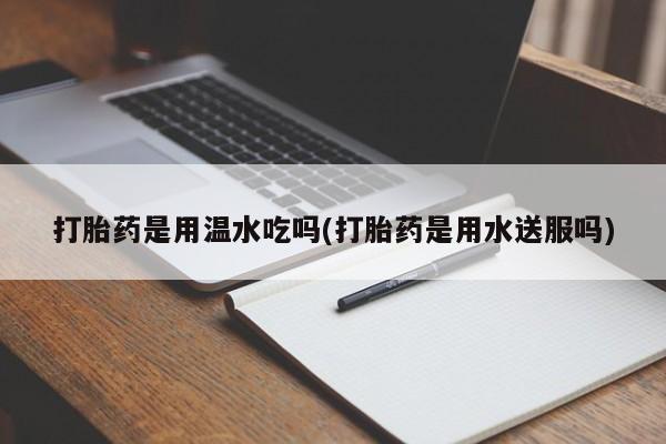 米非司酮在线下单打胎药是用温水吃吗(打胎药是用水送服吗)