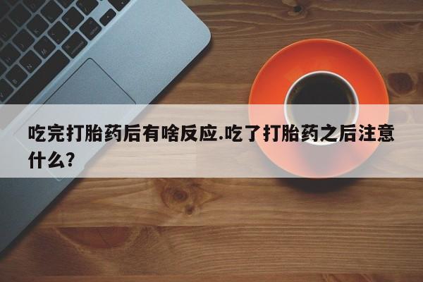 米非司酮在线下单吃完打胎药后有啥反应.吃了打胎药之后注意什么？