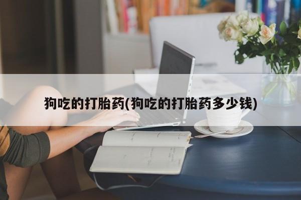 米非司酮在线下单狗吃的打胎药(狗吃的打胎药多少钱)