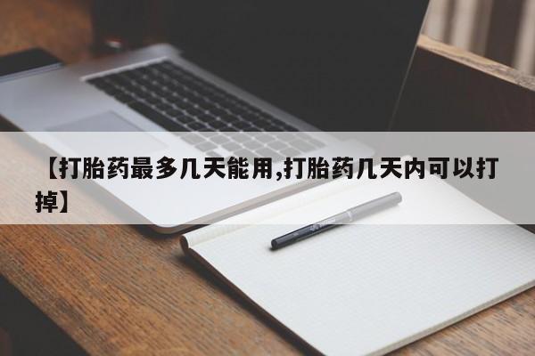 米非司酮在线下单【打胎药最多几天能用,打胎药几天内可以打掉】