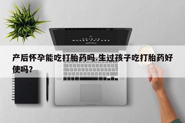 米非司酮在线下单产后怀孕能吃打胎药吗.生过孩子吃打胎药好使吗？