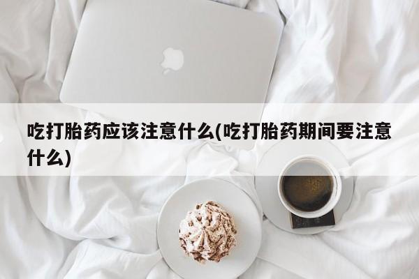 米非司酮在线下单吃打胎药应该注意什么(吃打胎药期间要注意什么)