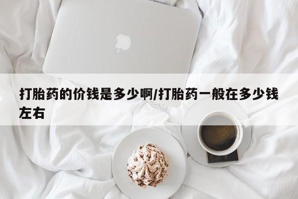 米非司酮在线下单打胎药的价钱是多少啊/打胎药一般在多少钱左右