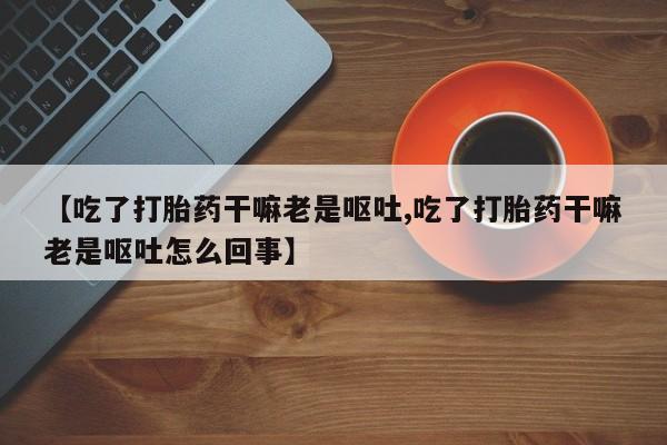 米非司酮在线下单【吃了打胎药干嘛老是呕吐,吃了打胎药干嘛老是呕吐怎么回事】