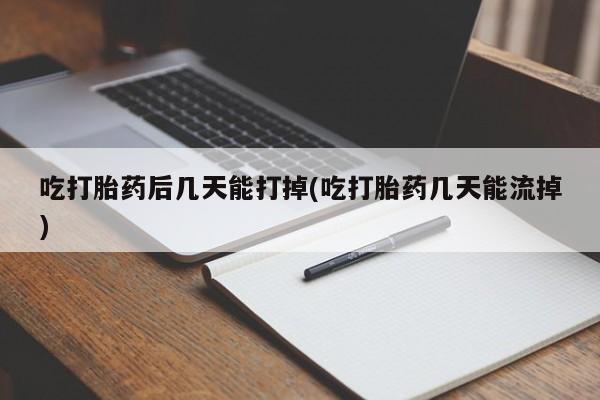 米非司酮在线下单吃打胎药后几天能打掉(吃打胎药几天能流掉)