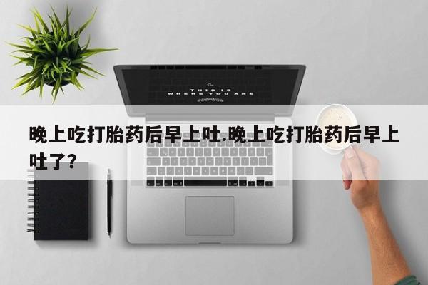 米非司酮在线下单晚上吃打胎药后早上吐.晚上吃打胎药后早上吐了？