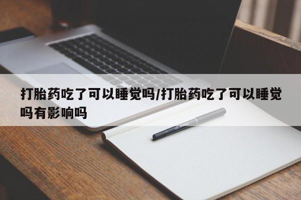 米非司酮在线下单打胎药吃了可以睡觉吗/打胎药吃了可以睡觉吗有影响吗